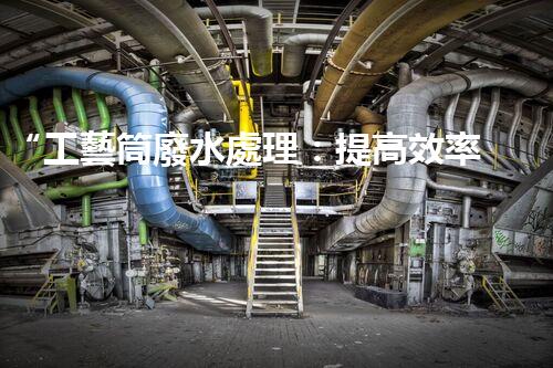 “工藝筒廢水處理：提高效率，減少能耗”的新標題。